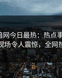 爆料网暗网今日最热：热点事件曝光，神秘人现场令人震惊，全网热议不断