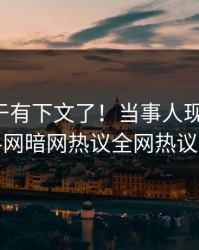丑闻终于有下文了！当事人现身回应，爆料网暗网热议全网热议不断