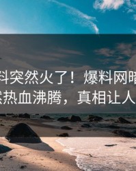 今晚猛料突然火了！爆料网暗网网红居然热血沸腾，真相让人瞠目