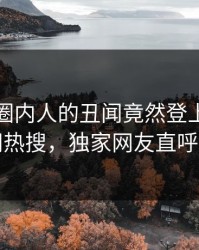 点击！圈内人的丑闻竟然登上爆料网暗网热搜，独家网友直呼过瘾