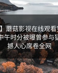 【爆料】蘑菇影视在线观看突发：神秘人在中午时分被曝曾参与猛料，震撼人心席卷全网