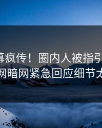 今日内幕疯传！圈内人被指引爆全场，爆料网暗网紧急回应细节太炸裂