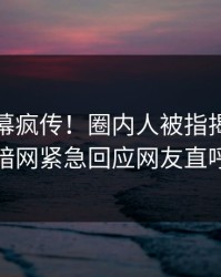 最新内幕疯传！圈内人被指揭秘，爆料网暗网紧急回应网友直呼过瘾