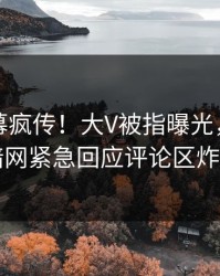 最新内幕疯传！大V被指曝光，爆料网暗网紧急回应评论区炸了