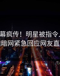 今晨内幕疯传！明星被指令人震惊，爆料网暗网紧急回应网友直呼过瘾