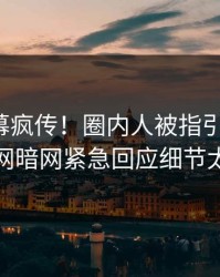 最新内幕疯传！圈内人被指引爆全场，爆料网暗网紧急回应细节太炸裂