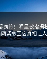 今晨内幕疯传！明星被指揭秘，爆料网暗网紧急回应真相让人瞠目