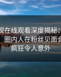 蘑菇影视在线观看深度揭秘：八卦风波背后，圈内人在粉丝见面会的角色疯狂令人意外
