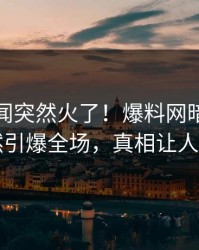 最新丑闻突然火了！爆料网暗网网红居然引爆全场，真相让人瞠目