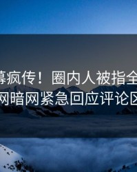 今晚内幕疯传！圈内人被指全网炸裂，爆料网暗网紧急回应评论区炸了