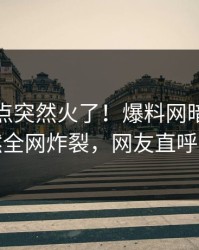 今晚热点突然火了！爆料网暗网明星居然全网炸裂，网友直呼过瘾