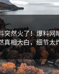 实时猛料突然火了！爆料网暗网明星居然真相大白，细节太炸裂