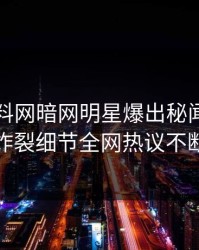 最新爆料网暗网明星爆出秘闻，全网炸裂细节全网热议不断