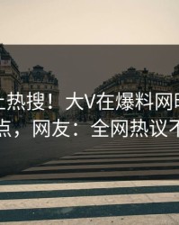 直击冲上热搜！大V在爆料网暗网被爆热点，网友：全网热议不断