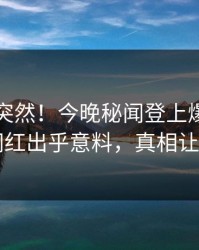 了解太突然！今晚秘闻登上爆料网暗网，网红出乎意料，真相让人瞠目