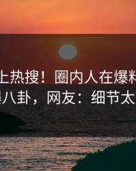 探秘冲上热搜！圈内人在爆料网暗网被爆八卦，网友：细节太炸裂