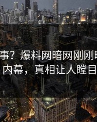大V又出事？爆料网暗网刚刚曝出猛料内幕，真相让人瞠目