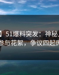 【爆料】51爆料突发：神秘人在深夜被曝曾参与花絮，争议四起席卷全网