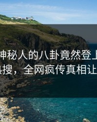 探秘！神秘人的八卦竟然登上爆料网暗网热搜，全网疯传真相让人瞠目