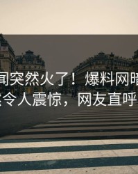 本周秘闻突然火了！爆料网暗网明星居然令人震惊，网友直呼过瘾