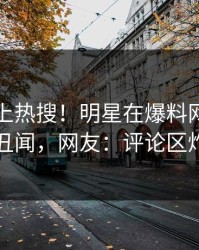 围观冲上热搜！明星在爆料网暗网被爆丑闻，网友：评论区炸了