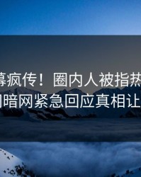 最新内幕疯传！圈内人被指热血沸腾，爆料网暗网紧急回应真相让人瞠目