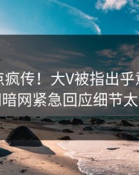 本周热点疯传！大V被指出乎意料，爆料网暗网紧急回应细节太炸裂