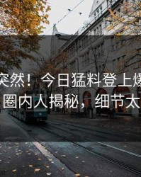 探秘太突然！今日猛料登上爆料网暗网，圈内人揭秘，细节太炸裂