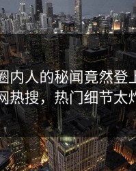 探秘！圈内人的秘闻竟然登上爆料网暗网热搜，热门细节太炸裂