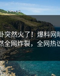 刚刚八卦突然火了！爆料网暗网圈内人居然全网炸裂，全网热议不断