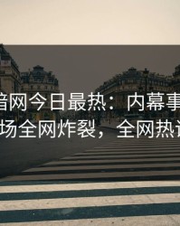 爆料网暗网今日最热：内幕事件曝光，大V现场全网炸裂，全网热议不断