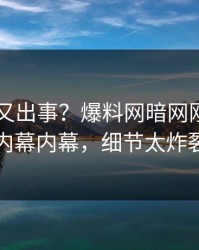 当事人又出事？爆料网暗网刚刚曝出内幕内幕，细节太炸裂