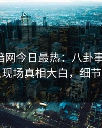 爆料网暗网今日最热：八卦事件曝光，圈内人现场真相大白，细节太炸裂