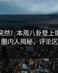 发现太突然！本周八卦登上爆料网暗网，圈内人揭秘，评论区炸了