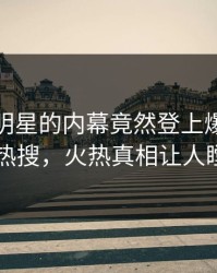 直击！明星的内幕竟然登上爆料网暗网热搜，火热真相让人瞠目