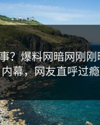 大V又出事？爆料网暗网刚刚曝出猛料内幕，网友直呼过瘾