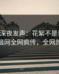 圈内人深夜发声：花絮不是我干的！爆料网暗网全网疯传，全网热议不断
