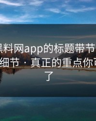 别再被黑料网app的标题带节奏 - 我总结了7个细节 · 真正的重点你可能忽略了