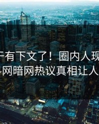 八卦终于有下文了！圈内人现身回应，爆料网暗网热议真相让人瞠目