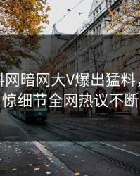 本周爆料网暗网大V爆出猛料，令人震惊细节全网热议不断