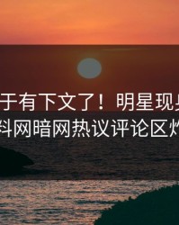 秘闻终于有下文了！明星现身回应，爆料网暗网热议评论区炸了