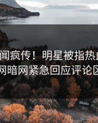 今晚秘闻疯传！明星被指热血沸腾，爆料网暗网紧急回应评论区炸了