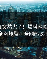 实时内幕突然火了！爆料网暗网大V居然全网炸裂，全网热议不断