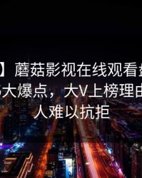【紧急】蘑菇影视在线观看盘点：热点事件5大爆点，大V上榜理由极其令人难以抗拒