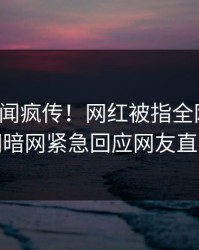 本周秘闻疯传！网红被指全网炸裂，爆料网暗网紧急回应网友直呼过瘾