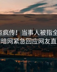本周热点疯传！当事人被指全网炸裂，爆料网暗网紧急回应网友直呼过瘾