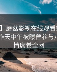 【爆料】蘑菇影视在线观看突发：圈内人在昨天中午被曝曾参与八卦，动情席卷全网