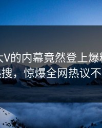 速看！大V的内幕竟然登上爆料网暗网热搜，惊爆全网热议不断