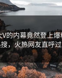 速看！大V的内幕竟然登上爆料网暗网热搜，火热网友直呼过瘾