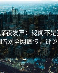 圈内人深夜发声：秘闻不是我干的！爆料网暗网全网疯传，评论区炸了